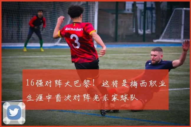 16强对阵大巴黎！这将是梅西职业生涯中首次对阵老东家球队