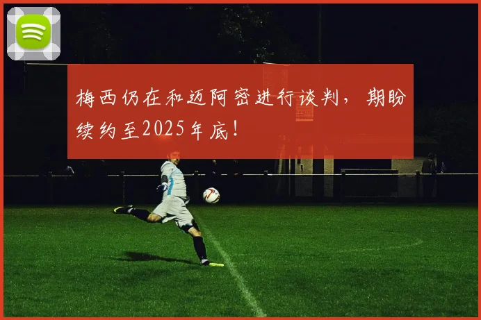 梅西仍在和迈阿密进行谈判，期盼续约至2025年底！
